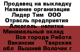 Продавец на выкладку › Название организации ­ Лидер Тим, ООО › Отрасль предприятия ­ Алкоголь, напитки › Минимальный оклад ­ 27 000 - Все города Работа » Вакансии   . Тверская обл.,Вышний Волочек г.